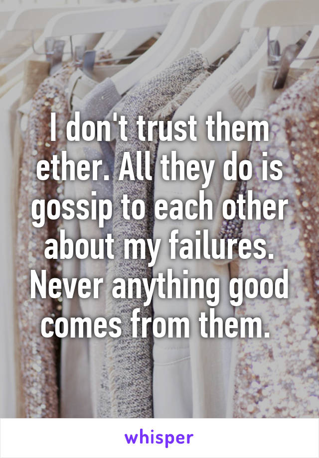 I don't trust them ether. All they do is gossip to each other about my failures. Never anything good comes from them. 