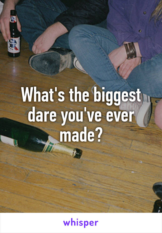 What's the biggest dare you've ever made?