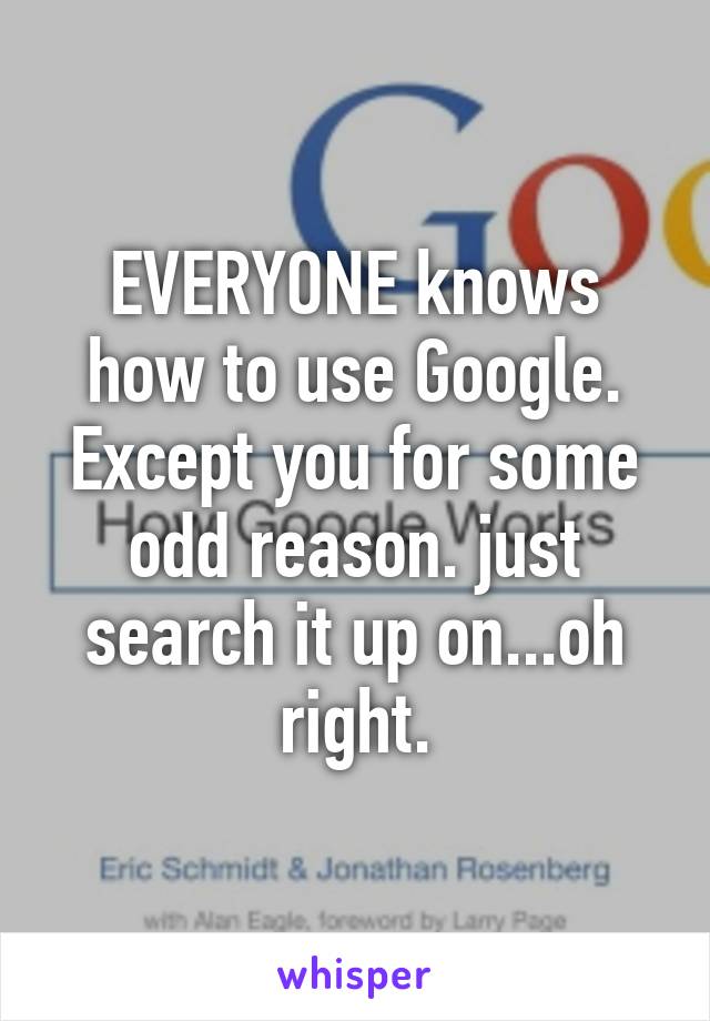 EVERYONE knows how to use Google. Except you for some odd reason. just search it up on...oh right.