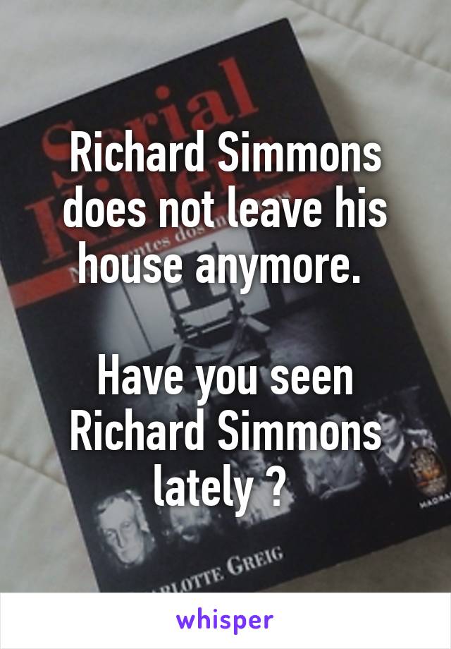 Richard Simmons does not leave his house anymore. 

Have you seen Richard Simmons lately ? 