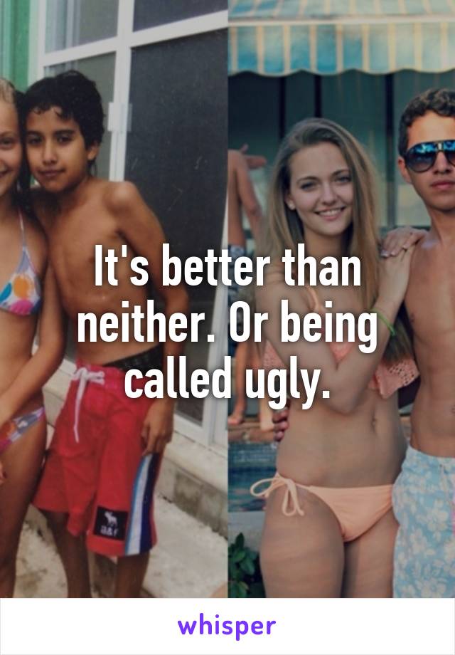 It's better than neither. Or being called ugly.