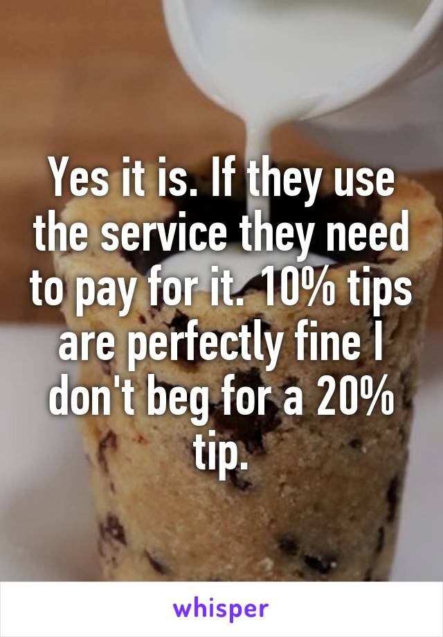 Yes it is. If they use the service they need to pay for it. 10% tips are perfectly fine I don't beg for a 20% tip.