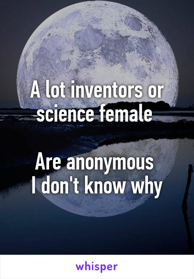 A lot inventors or science female 

Are anonymous 
I don't know why