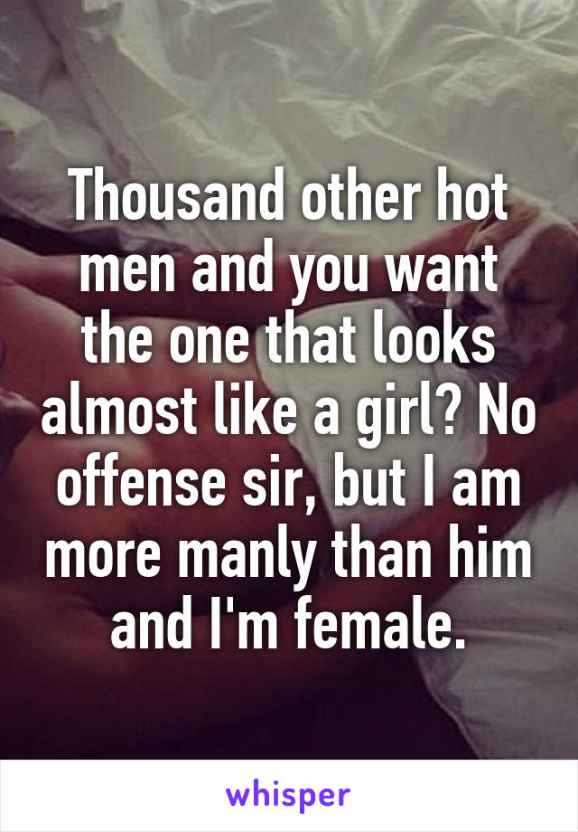 Thousand other hot men and you want the one that looks almost like a girl? No offense sir, but I am more manly than him and I'm female.