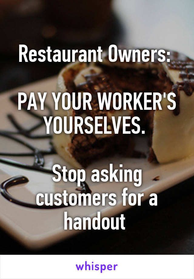 Restaurant Owners: 

PAY YOUR WORKER'S YOURSELVES. 

Stop asking customers for a handout 