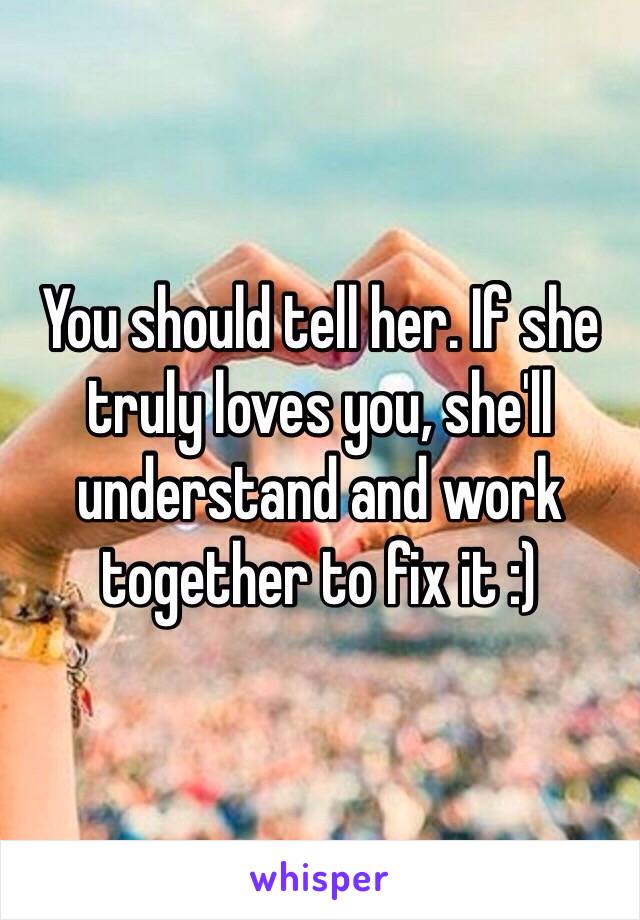 You should tell her. If she truly loves you, she'll understand and work together to fix it :) 