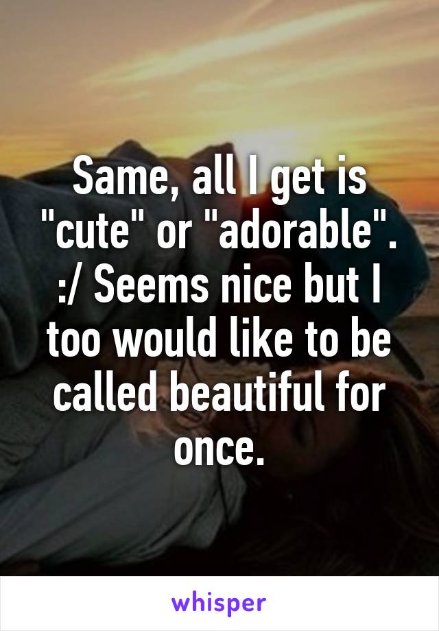 Same, all I get is "cute" or "adorable". :/ Seems nice but I too would like to be called beautiful for once.