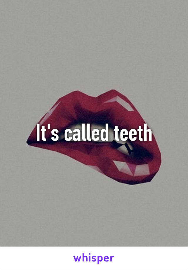 It's called teeth