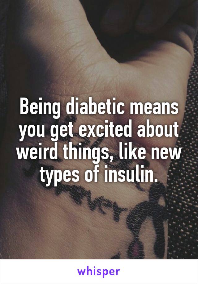 Being diabetic means you get excited about weird things, like new types of insulin.