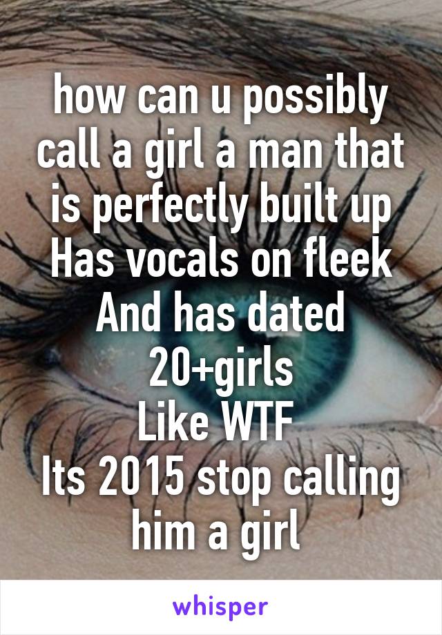 how can u possibly call a girl a man that is perfectly built up
Has vocals on fleek
And has dated 20+girls
Like WTF 
Its 2015 stop calling him a girl 