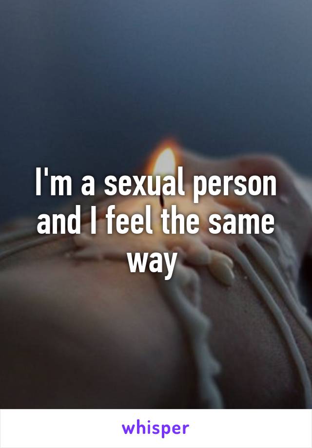 I'm a sexual person and I feel the same way 