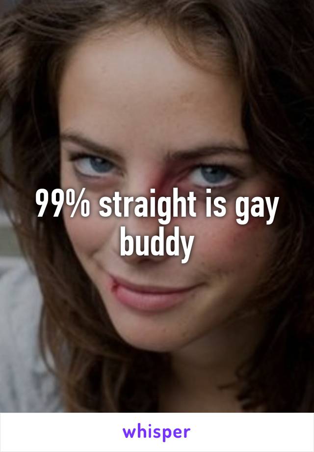 99% straight is gay buddy