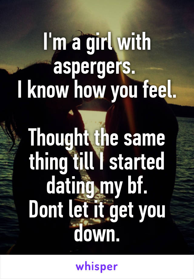 I'm a girl with aspergers. 
I know how you feel. 
Thought the same thing till I started dating my bf.
Dont let it get you down.