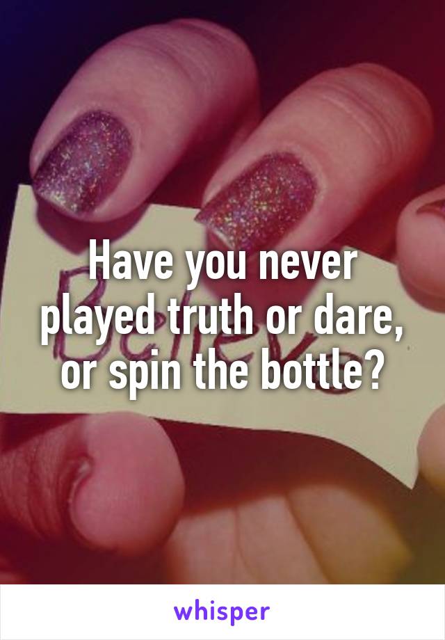 Have you never played truth or dare, or spin the bottle?