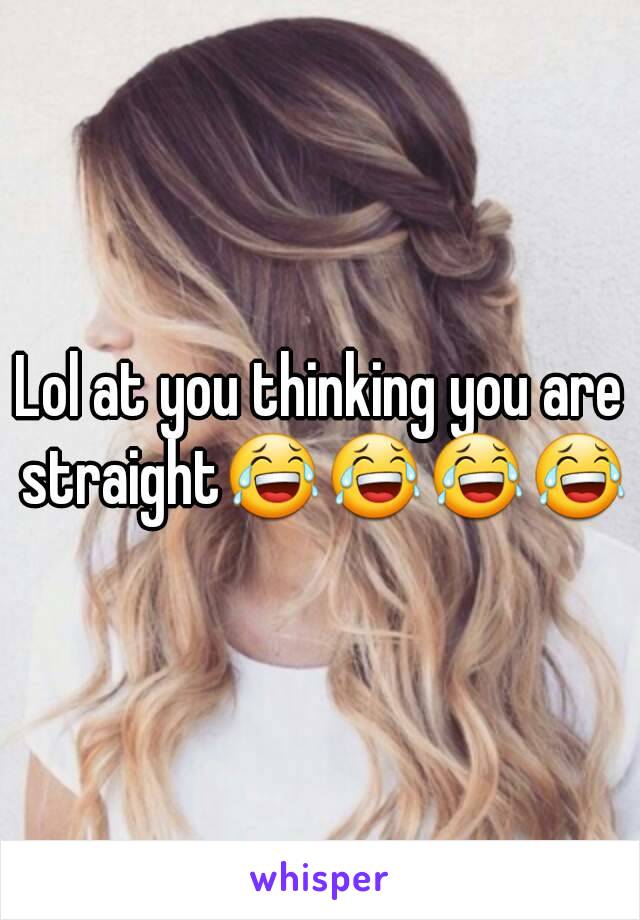 Lol at you thinking you are straight😂😂😂😂