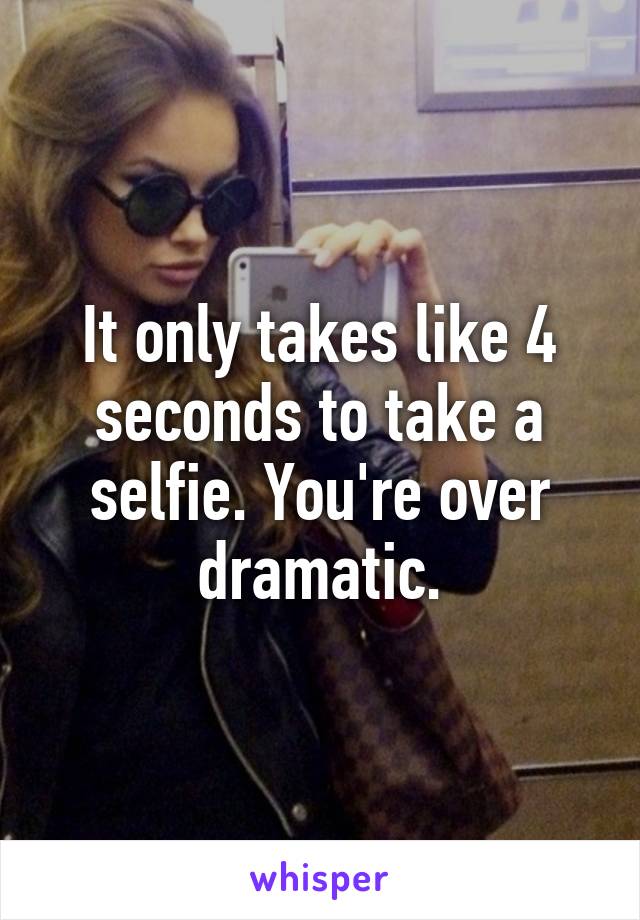 It only takes like 4 seconds to take a selfie. You're over dramatic.