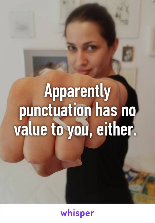 Apparently punctuation has no value to you, either. 