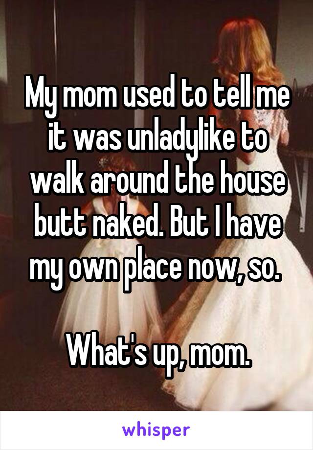 My mom used to tell me it was unladylike to walk around the house butt naked. But I have my own place now, so. 

What's up, mom.