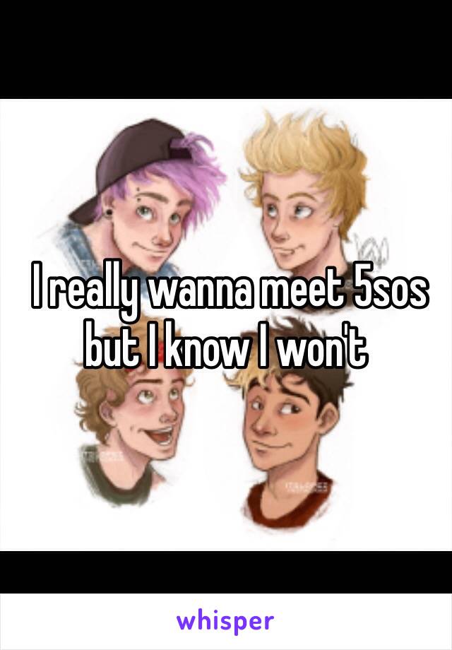  I really wanna meet 5sos but I know I won't 