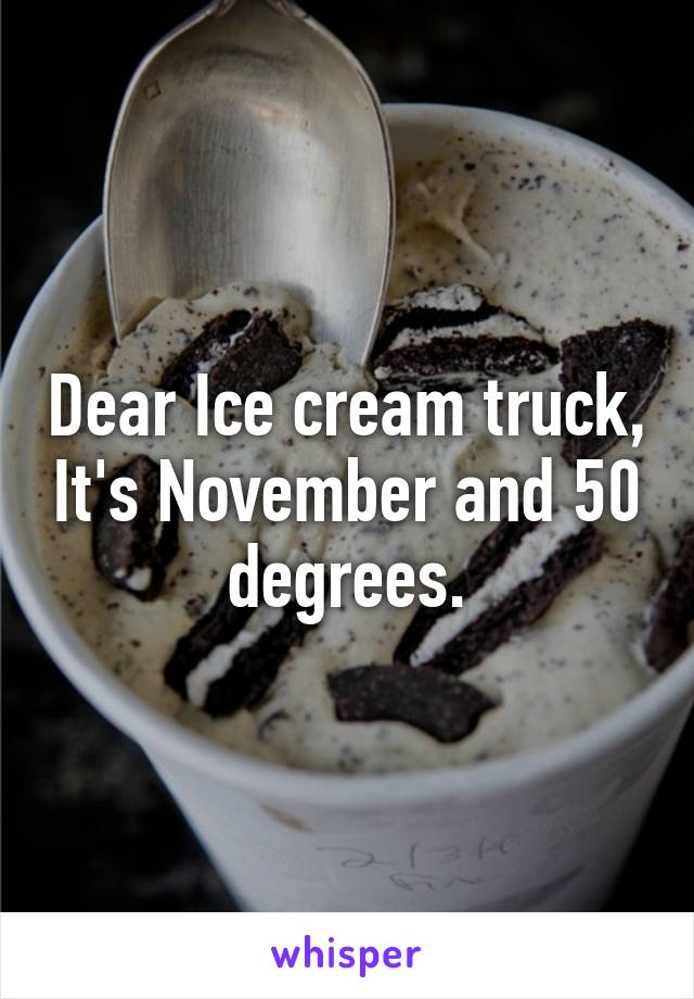 Dear Ice cream truck, It's November and 50 degrees.