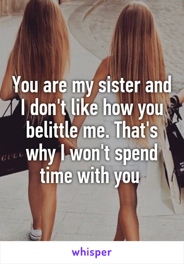 You are my sister and I don't like how you belittle me. That's why I won't spend time with you 