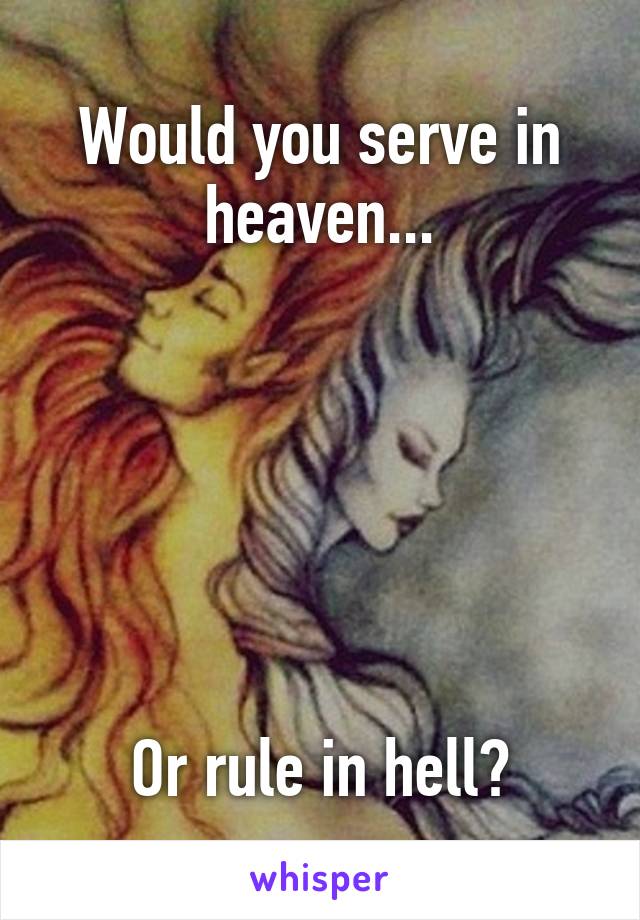 Would you serve in heaven...






Or rule in hell?