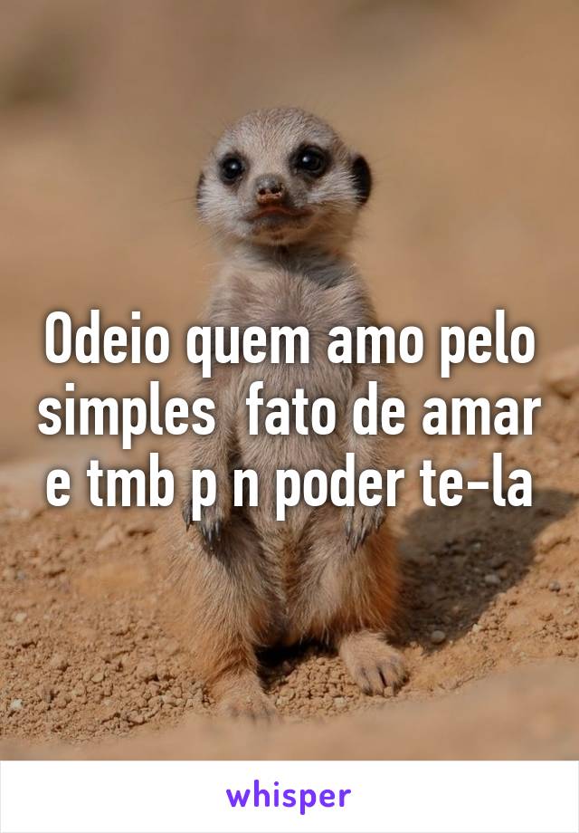 Odeio quem amo pelo simples  fato de amar e tmb p n poder te-la