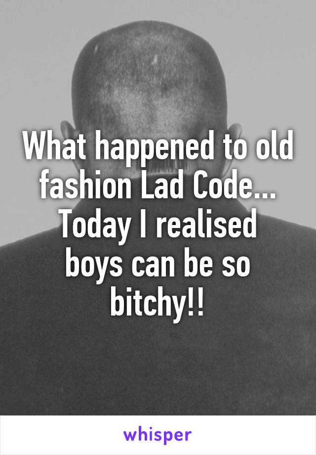 What happened to old fashion Lad Code...
Today I realised boys can be so bitchy!!