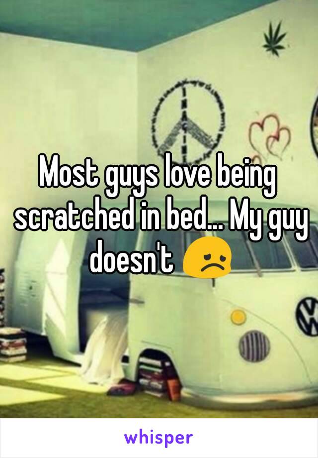 Most guys love being scratched in bed... My guy doesn't 😞