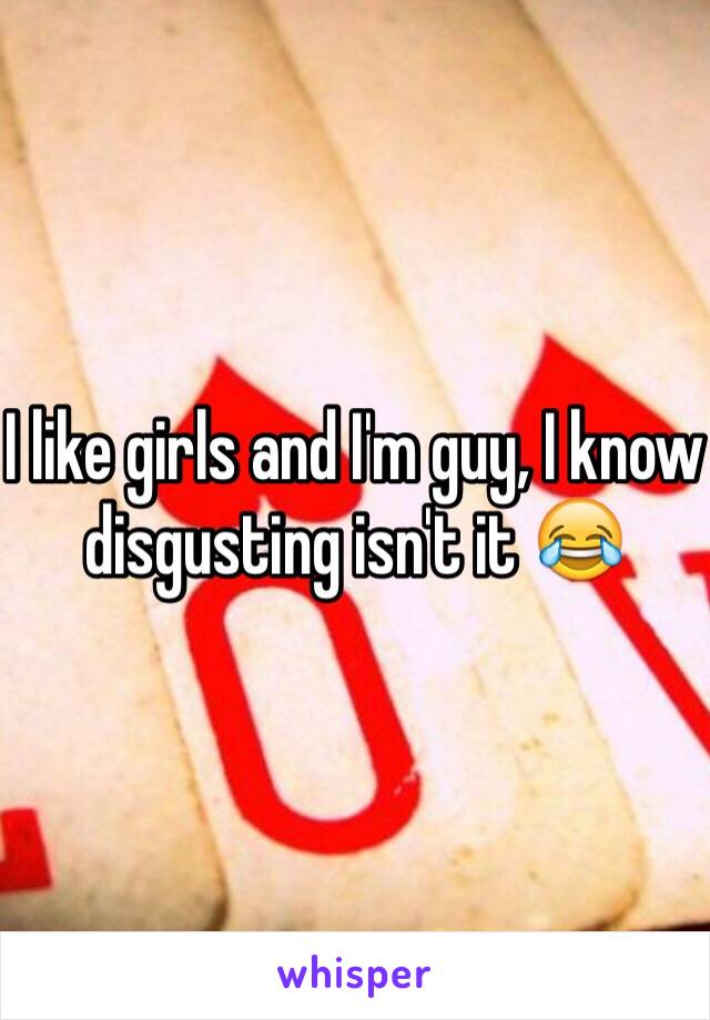 I like girls and I'm guy, I know disgusting isn't it 😂