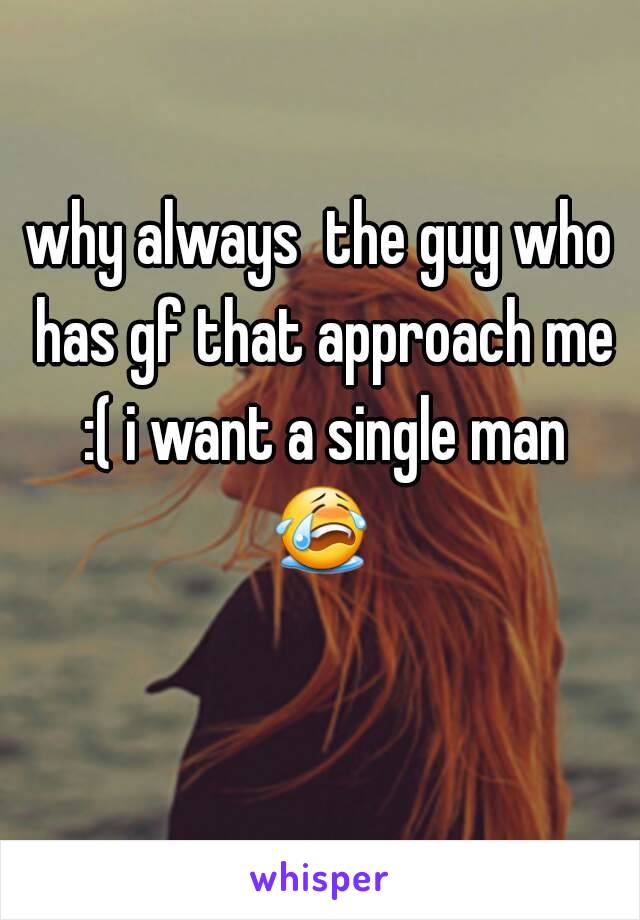 why always  the guy who has gf that approach me :( i want a single man 😭  