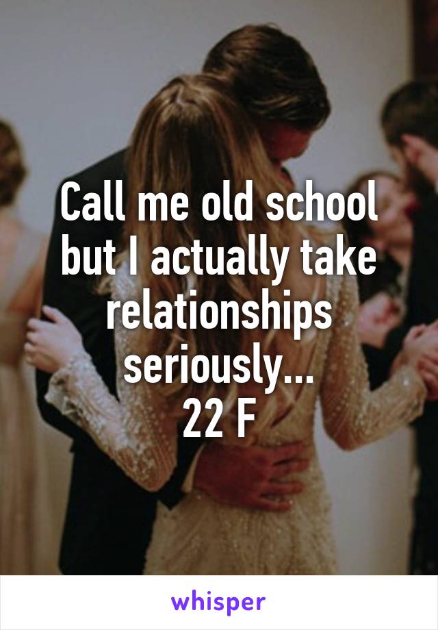 Call me old school but I actually take relationships seriously...
22 F