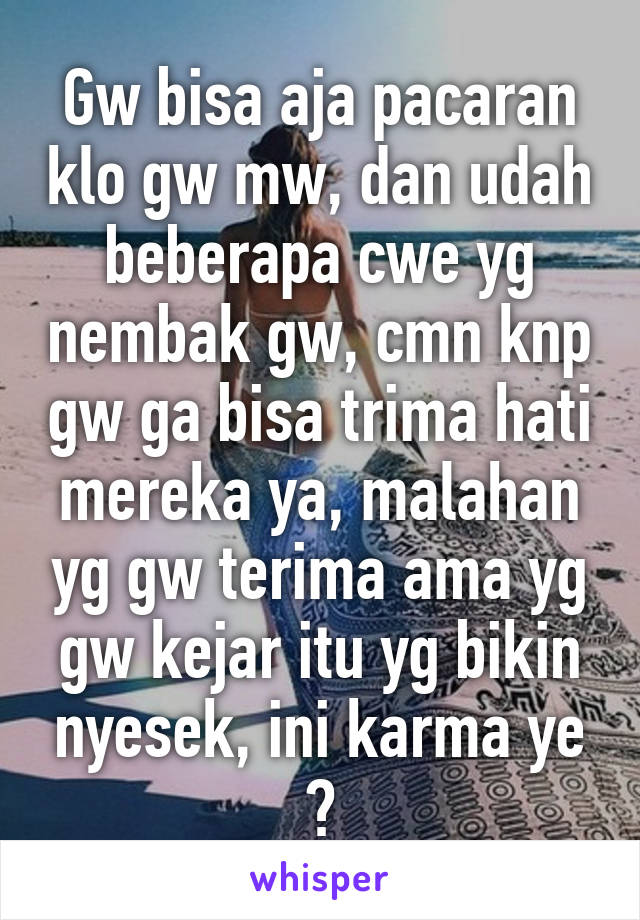 Gw bisa aja pacaran klo gw mw, dan udah beberapa cwe yg nembak gw, cmn knp gw ga bisa trima hati mereka ya, malahan yg gw terima ama yg gw kejar itu yg bikin nyesek, ini karma ye ?