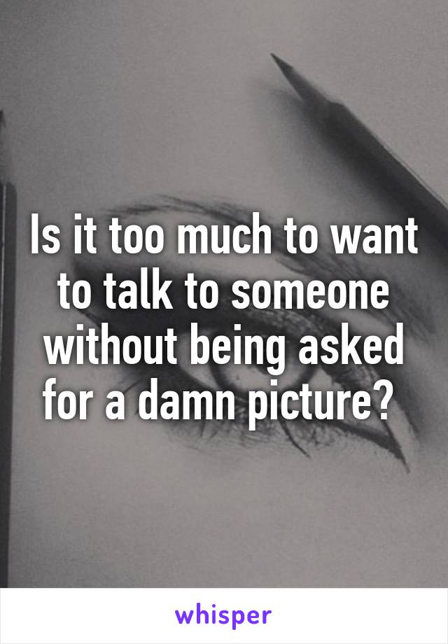 Is it too much to want to talk to someone without being asked for a damn picture? 