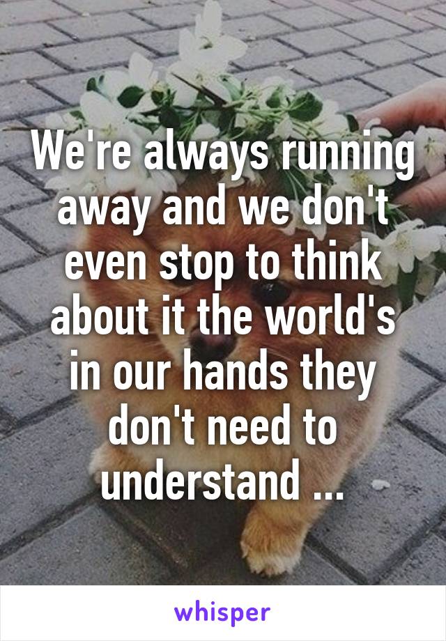 We're always running away and we don't even stop to think about it the world's in our hands they don't need to understand ...