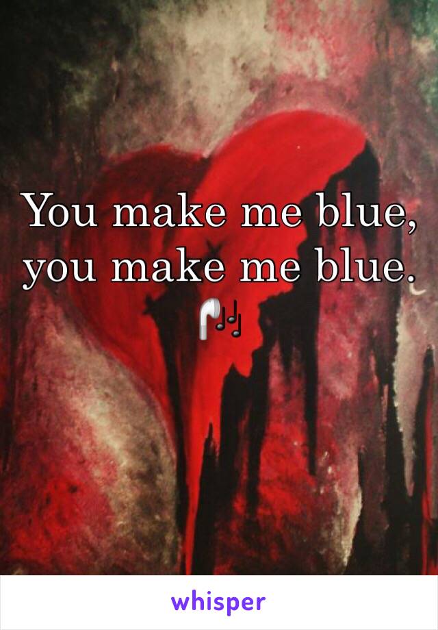 You make me blue, you make me blue. 🎧