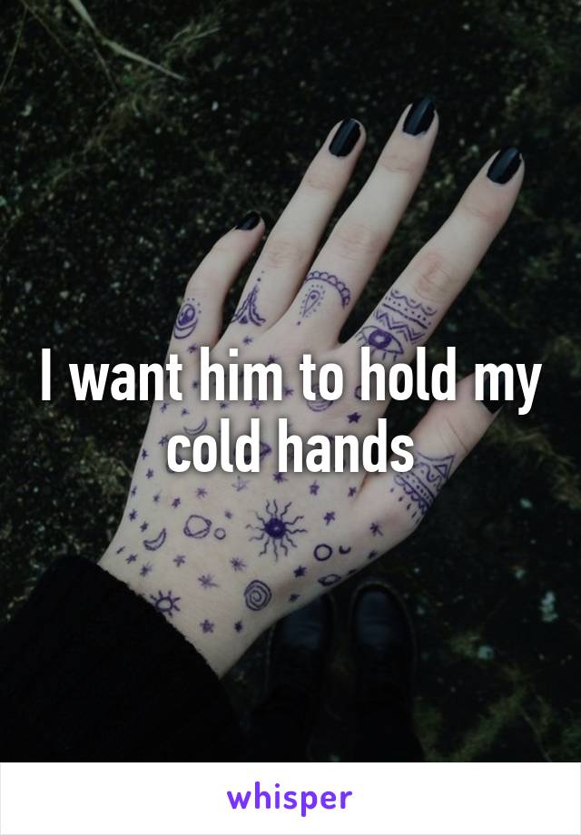 I want him to hold my cold hands