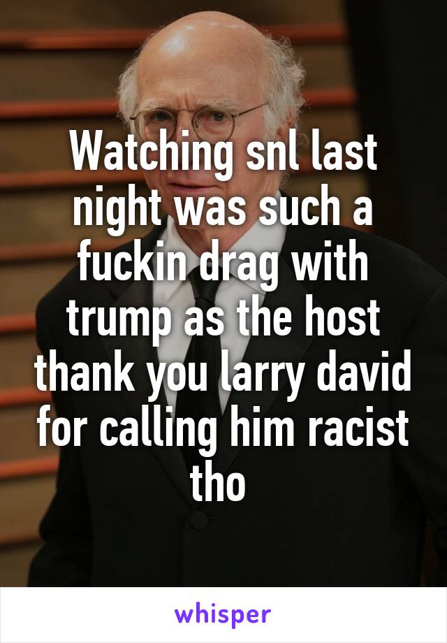 Watching snl last night was such a fuckin drag with trump as the host thank you larry david for calling him racist tho 