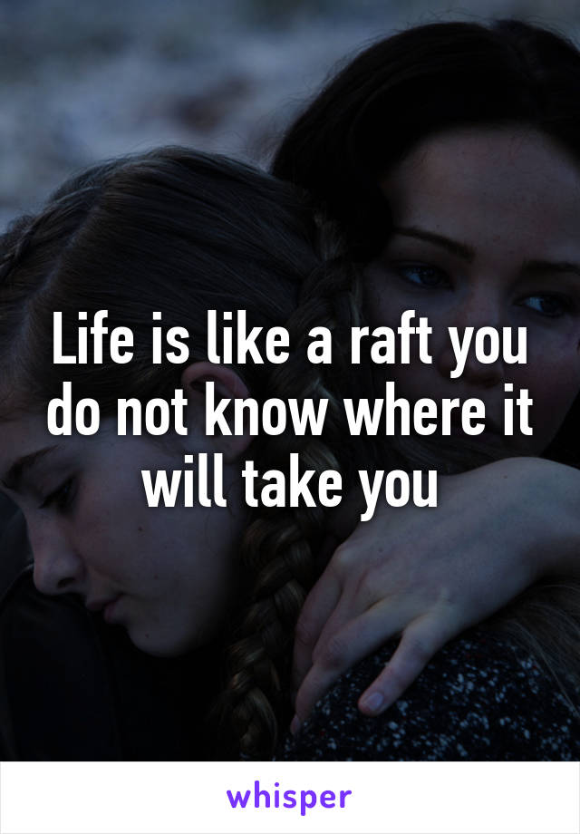 Life is like a raft you do not know where it will take you