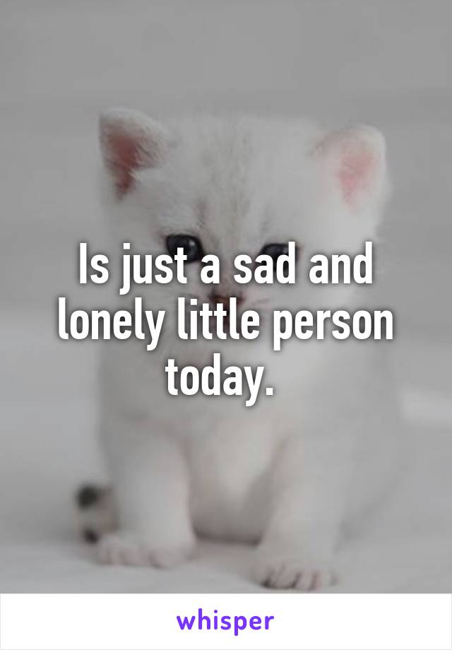 Is just a sad and lonely little person today. 