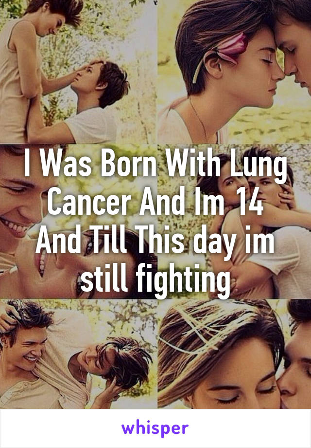 I Was Born With Lung Cancer And Im 14 And Till This day im still fighting