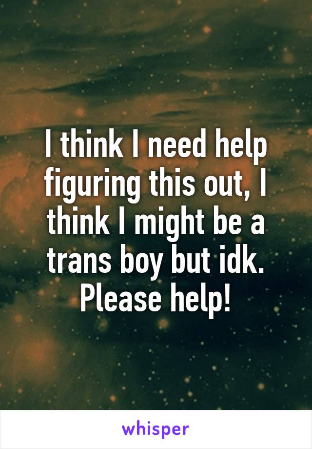 I think I need help figuring this out, I think I might be a trans boy but idk. Please help!