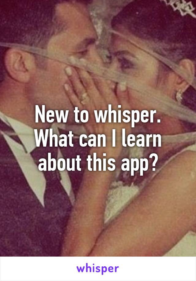 New to whisper. What can I learn about this app?