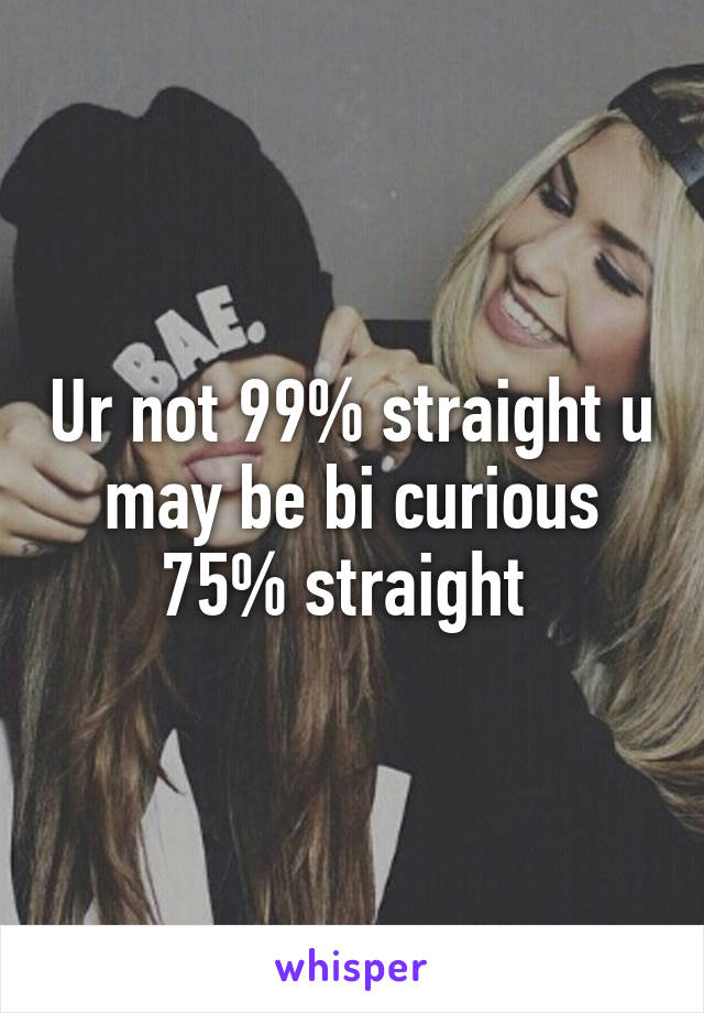 Ur not 99% straight u may be bi curious 75% straight 