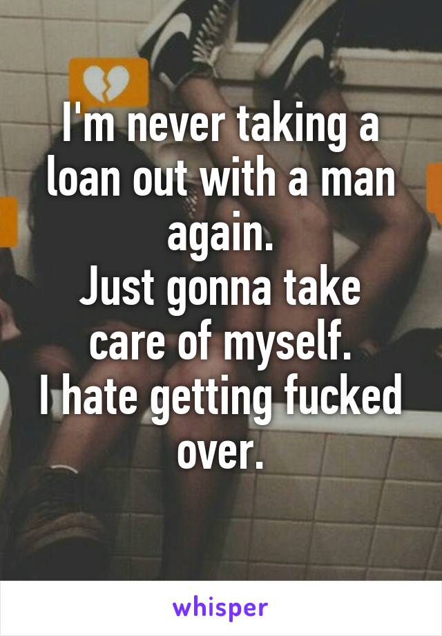 I'm never taking a loan out with a man again.
Just gonna take care of myself.
I hate getting fucked over.
