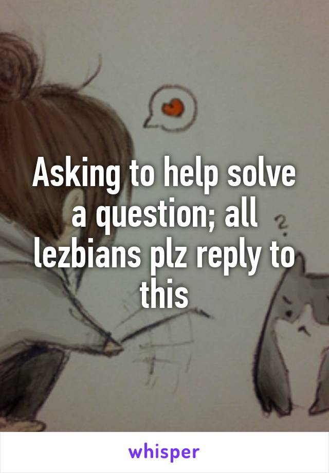 Asking to help solve a question; all lezbians plz reply to this