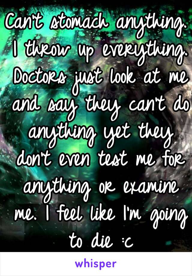 Can't stomach anything. I throw up everything. Doctors just look at me and say they can't do anything yet they don't even test me for anything or examine me. I feel like I'm going to die :c