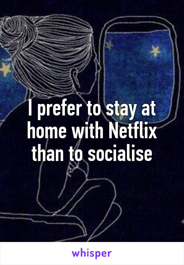 I prefer to stay at home with Netflix than to socialise