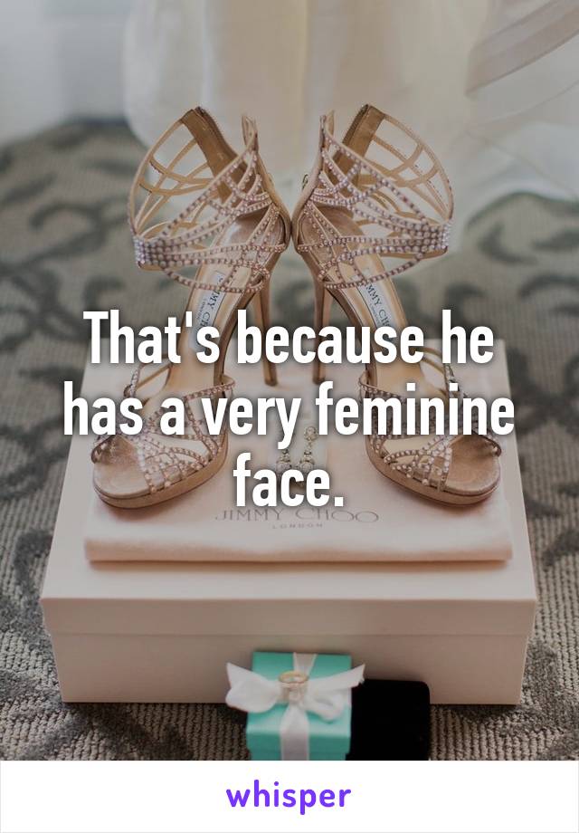 That's because he has a very feminine face.