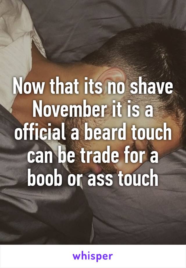 Now that its no shave November it is a official a beard touch can be trade for a boob or ass touch